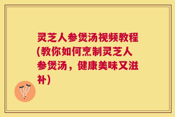 灵芝人参煲汤视频教程(教你如何烹制灵芝人参煲汤,健康美味又滋补) 灵芝人参煲汤视频教程(教你如何烹制灵芝人参煲汤,健康美味又滋补)