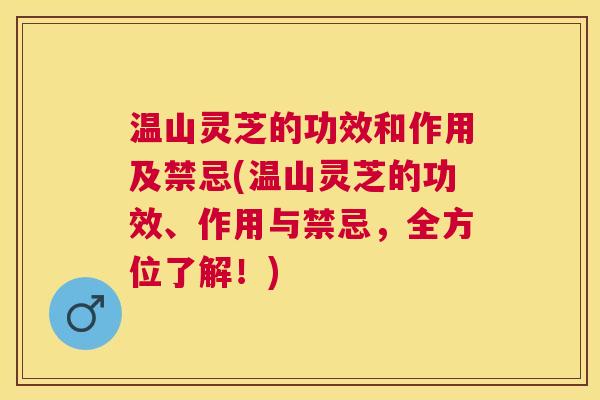 温山灵芝的功效和作用及禁忌(温山灵芝的功效、作用与禁忌,全方位了解!) 温山灵芝的功效和作用及禁忌(温山灵芝的功效、作用与禁忌,全方位了解!)