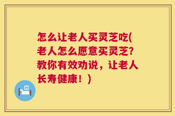 怎么让老人买灵芝吃(老人怎么愿意买灵芝?教你有效劝说,让老人长寿健康!) 怎么让老人买灵芝吃(老人怎么愿意买灵芝?教你有效劝说,让老人长寿健康!)