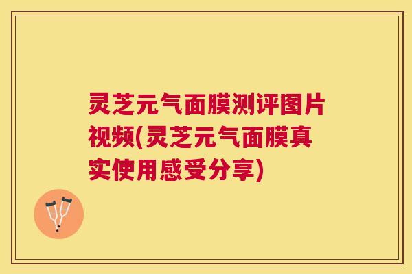 灵芝元气面膜测评图片视频(灵芝元气面膜真实使用感受分享) 灵芝元气面膜测评图片视频(灵芝元气面膜真实使用感受分享)