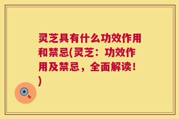 灵芝具有什么功效作用和禁忌(灵芝:功效作用及禁忌,全面解读!) 灵芝具有什么功效作用和禁忌(灵芝:功效作用及禁忌,全面解读!)