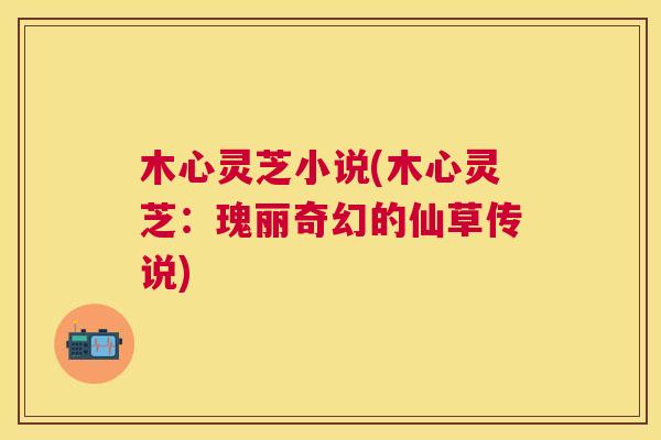 木心灵芝小说(木心灵芝:瑰丽奇幻的仙草传说) 木心灵芝小说(木心灵芝:瑰丽奇幻的仙草传说)