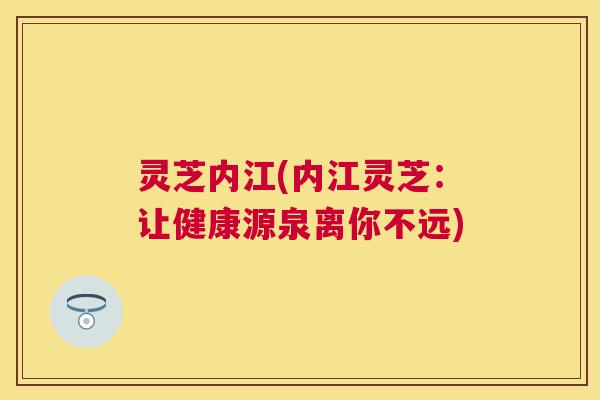 灵芝内江(内江灵芝:让健康源泉离你不远) 灵芝内江(内江灵芝:让健康源泉离你不远)