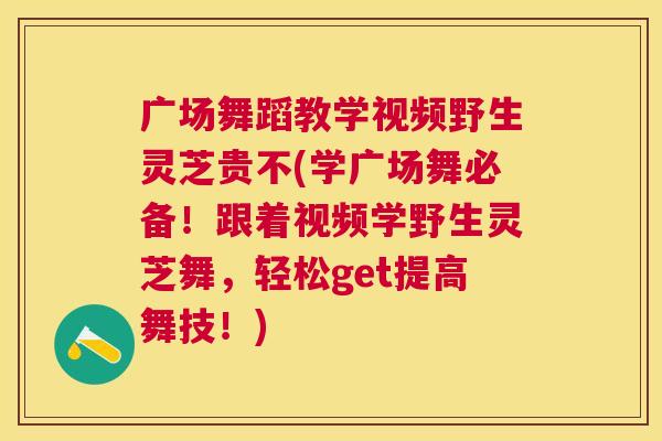 广场舞蹈教学视频野生灵芝贵不(学广场舞必备!跟着视频学野生灵芝舞,轻松get提高舞技!) 广场舞蹈教学视频野生灵芝贵不(学广场舞必备!跟着视频学野生灵芝舞,轻松get提高舞技!)