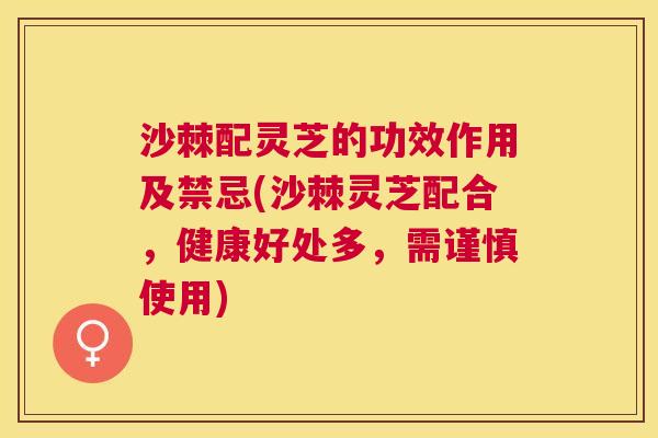 沙棘配灵芝的功效作用及禁忌(沙棘灵芝配合，健康好处多，需谨慎使用)