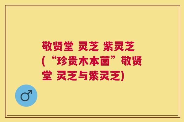 敬贤堂 灵芝 紫灵芝(“珍贵木本菌”敬贤堂 灵芝与紫灵芝)
