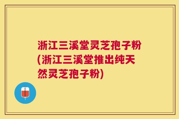 浙江三溪堂灵芝孢子粉(浙江三溪堂推出纯天然灵芝孢子粉) 浙江三溪堂灵芝孢子粉(浙江三溪堂推出纯天然灵芝孢子粉)