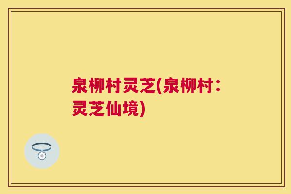 泉柳村灵芝(泉柳村：灵芝仙境)
