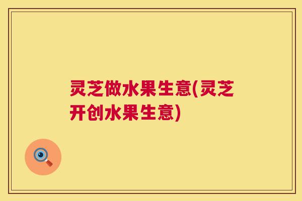 灵芝做水果生意(灵芝开创水果生意)