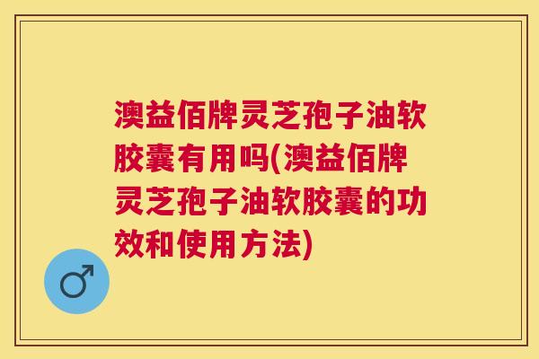 澳益佰牌灵芝孢子油软胶囊有用吗(澳益佰牌灵芝孢子油软胶囊的功效和使用方法) 澳益佰牌灵芝孢子油软胶囊有用吗(澳益佰牌灵芝孢子油软胶囊的功效和使用方法)