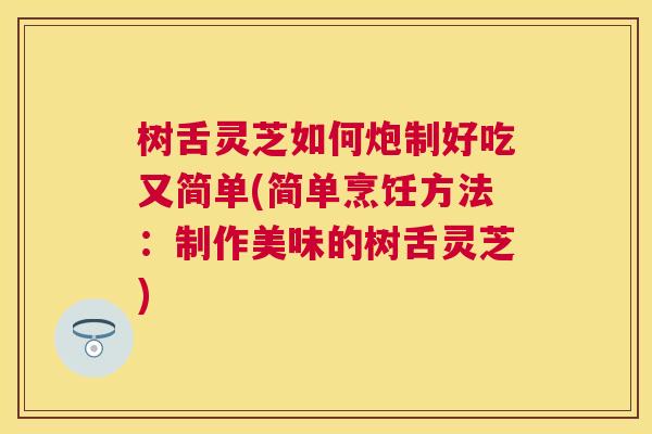 树舌灵芝如何炮制好吃又简单(简单烹饪方法：制作美味的树舌灵芝)