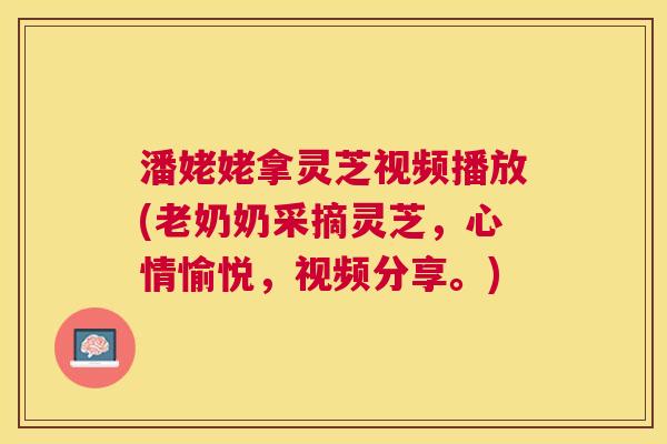 潘姥姥拿灵芝视频播放(老奶奶采摘灵芝,心情愉悦,视频分享。) 潘姥姥拿灵芝视频播放(老奶奶采摘灵芝,心情愉悦,视频分享。)