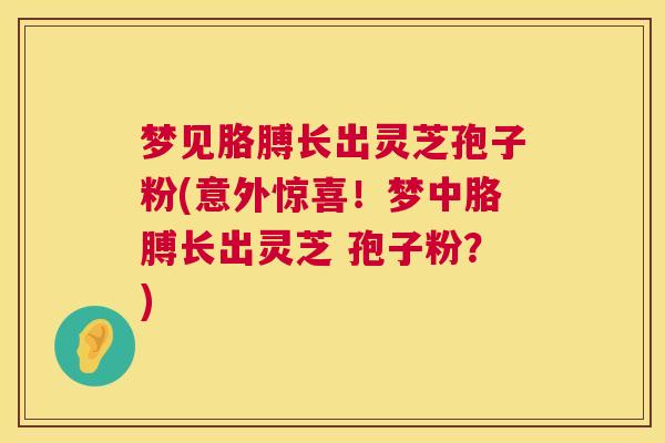 梦见胳膊长出灵芝孢子粉(意外惊喜!梦中胳膊长出灵芝 孢子粉?) 梦见胳膊长出灵芝孢子粉(意外惊喜!梦中胳膊长出灵芝 孢子粉?)
