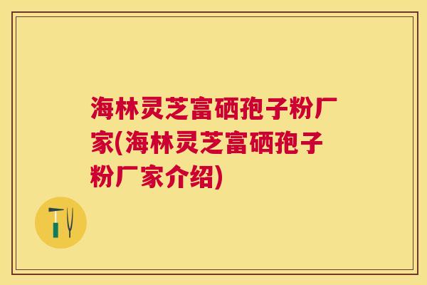 海林灵芝富硒孢子粉厂家(海林灵芝富硒孢子粉厂家介绍)