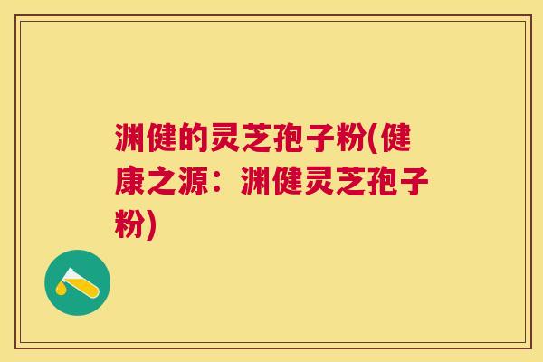 渊健的灵芝孢子粉(健康之源:渊健灵芝孢子粉) 渊健的灵芝孢子粉(健康之源:渊健灵芝孢子粉)