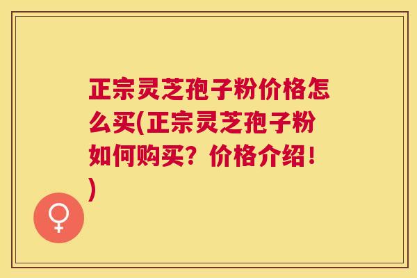 正宗灵芝孢子粉价格怎么买(正宗灵芝孢子粉如何购买?价格介绍!) 正宗灵芝孢子粉价格怎么买(正宗灵芝孢子粉如何购买?价格介绍!)