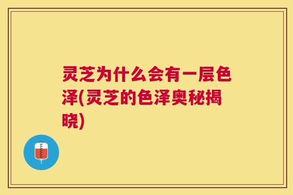 灵芝为什么会有一层色泽(灵芝的色泽奥秘揭晓) 灵芝为什么会有一层色泽(灵芝的色泽奥秘揭晓)