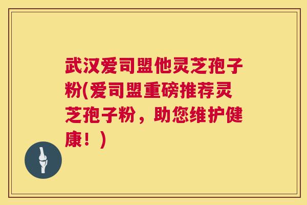 武汉爱司盟他灵芝孢子粉(爱司盟重磅推荐灵芝孢子粉，助您维护健康！)