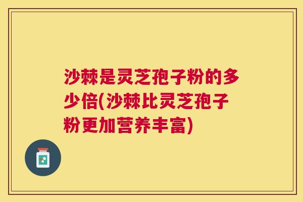 沙棘是灵芝孢子粉的多少倍(沙棘比灵芝孢子粉更加营养丰富) 沙棘是灵芝孢子粉的多少倍(沙棘比灵芝孢子粉更加营养丰富)