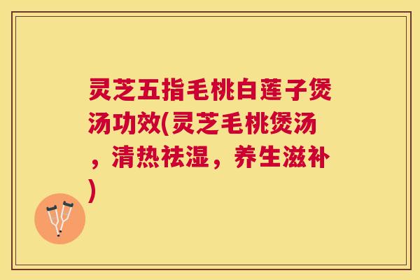 灵芝五指毛桃白莲子煲汤功效(灵芝毛桃煲汤，清热祛湿，养生滋补)