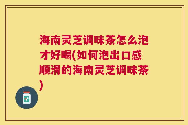 海南灵芝调味茶怎么泡才好喝(如何泡出口感顺滑的海南灵芝调味茶)