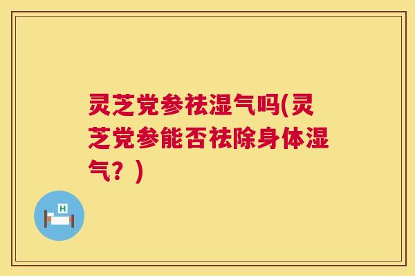 灵芝党参祛湿气吗(灵芝党参能否祛除身体湿气?) 灵芝党参祛湿气吗(灵芝党参能否祛除身体湿气?)