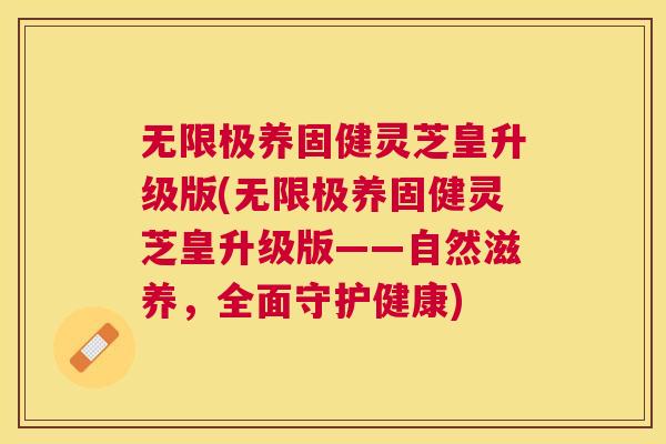 无限极养固健灵芝皇升级版(无限极养固健灵芝皇升级版——自然滋养,全面守护健康) 无限极养固健灵芝皇升级版(无限极养固健灵芝皇升级版——自然滋养,全面守护健康)