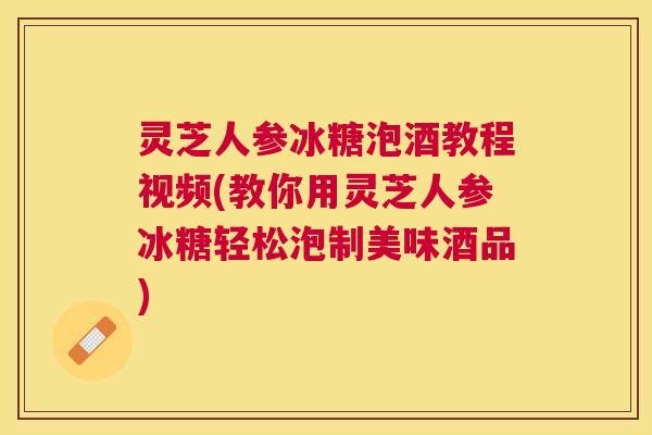 灵芝人参冰糖泡酒教程视频(教你用灵芝人参冰糖轻松泡制美味酒品) 灵芝人参冰糖泡酒教程视频(教你用灵芝人参冰糖轻松泡制美味酒品)