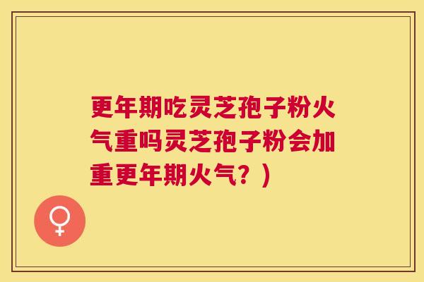 吃灵芝孢子粉火气重吗灵芝孢子粉会加重火气?) 吃灵芝孢子粉火气重吗灵芝孢子粉会加重火气?)