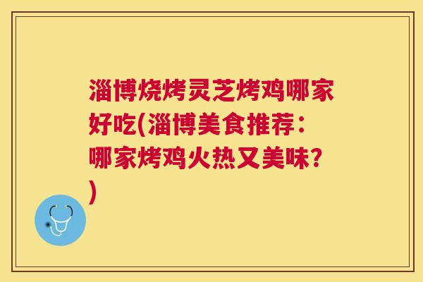 淄博烧烤灵芝烤鸡哪家好吃(淄博美食推荐：哪家烤鸡火热又美味？)