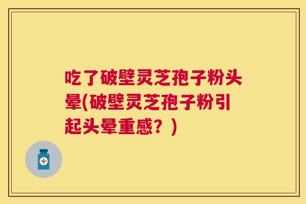 吃了破壁灵芝孢子粉头晕(破壁灵芝孢子粉引起头晕重感？)