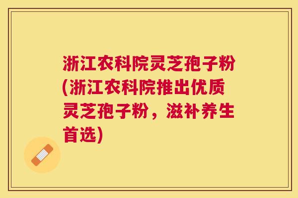 浙江农科院灵芝孢子粉(浙江农科院推出优质灵芝孢子粉,滋补养生首选) 浙江农科院灵芝孢子粉(浙江农科院推出优质灵芝孢子粉,滋补养生首选)