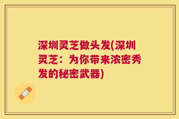 深圳灵芝做头发(深圳灵芝:为你带来浓密秀发的秘密武器) 深圳灵芝做头发(深圳灵芝:为你带来浓密秀发的秘密武器)