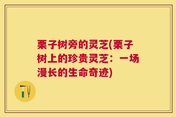 栗子树旁的灵芝(栗子树上的珍贵灵芝:一场漫长的生命奇迹) 栗子树旁的灵芝(栗子树上的珍贵灵芝:一场漫长的生命奇迹)