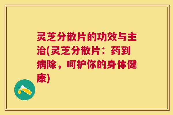 灵芝分散片的功效与主(灵芝分散片:药到除,呵护你的身体健康) 灵芝分散片的功效与主(灵芝分散片:药到除,呵护你的身体健康)