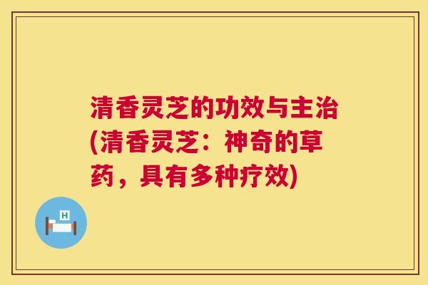 清香灵芝的功效与主(清香灵芝：神奇的草药，具有多种疗效)