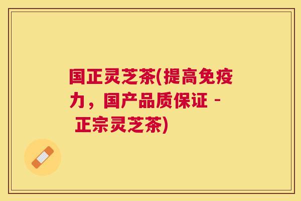 国正灵芝茶(提高免疫力，国产品质保证 - 正宗灵芝茶)