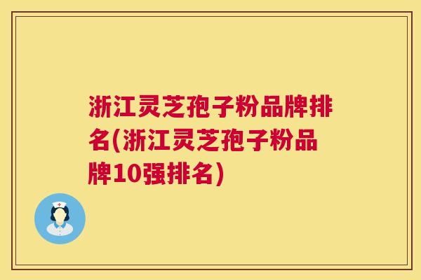 浙江灵芝孢子粉品牌排名(浙江灵芝孢子粉品牌10强排名) 浙江灵芝孢子粉品牌排名(浙江灵芝孢子粉品牌10强排名)