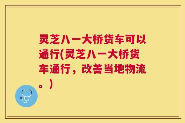 灵芝八一大桥货车可以通行(灵芝八一大桥货车通行,改善当地物流。) 灵芝八一大桥货车可以通行(灵芝八一大桥货车通行,改善当地物流。)