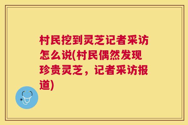 村民挖到灵芝记者采访怎么说(村民偶然发现珍贵灵芝，记者采访报道)