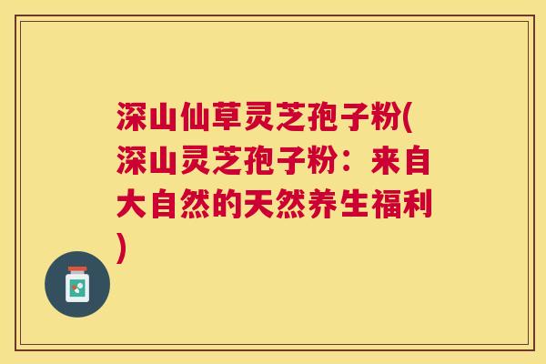 深山仙草灵芝孢子粉(深山灵芝孢子粉：来自大自然的天然养生福利)