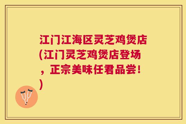 江门江海区灵芝鸡煲店(江门灵芝鸡煲店登场,正宗美味任君品尝!) 江门江海区灵芝鸡煲店(江门灵芝鸡煲店登场,正宗美味任君品尝!)