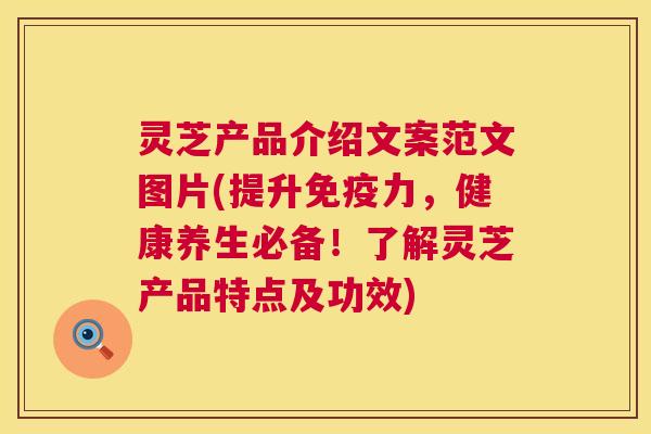 灵芝产品介绍文案范文图片(提升免疫力，健康养生必备！了解灵芝产品特点及功效)