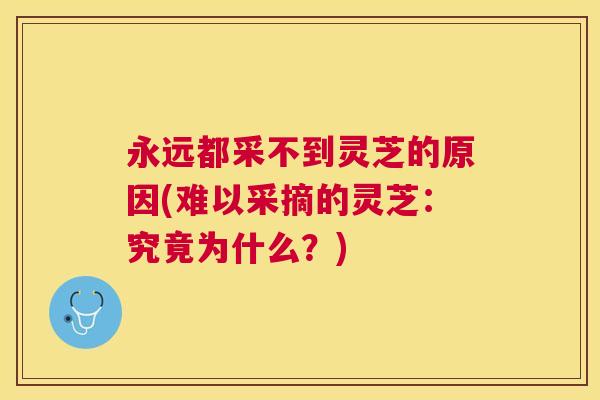 永远都采不到灵芝的原因(难以采摘的灵芝:究竟为什么?) 永远都采不到灵芝的原因(难以采摘的灵芝:究竟为什么?)