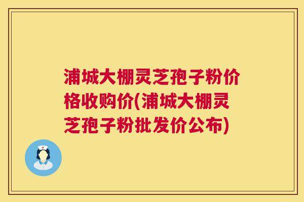 浦城大棚灵芝孢子粉价格收购价(浦城大棚灵芝孢子粉批发价公布) 浦城大棚灵芝孢子粉价格收购价(浦城大棚灵芝孢子粉批发价公布)