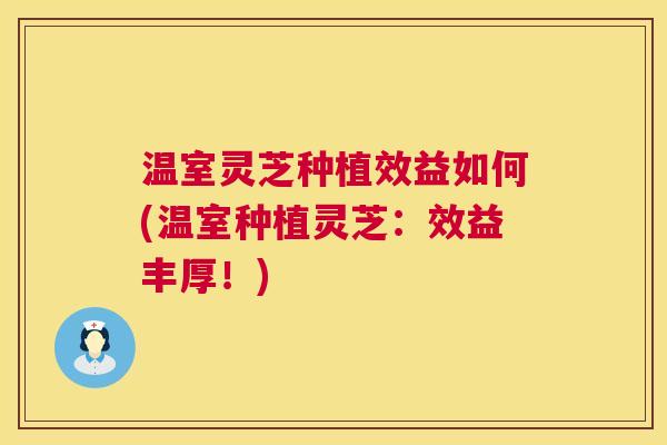 温室灵芝种植效益如何(温室种植灵芝:效益丰厚!) 温室灵芝种植效益如何(温室种植灵芝:效益丰厚!)