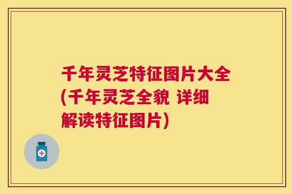 千年灵芝特征图片大全(千年灵芝全貌 详细解读特征图片)