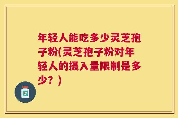 年轻人能吃多少灵芝孢子粉(灵芝孢子粉对年轻人的摄入量限制是多少？)