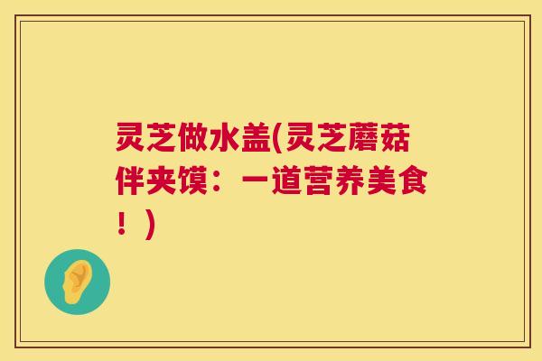 灵芝做水盖(灵芝蘑菇伴夹馍:一道营养美食!) 灵芝做水盖(灵芝蘑菇伴夹馍:一道营养美食!)
