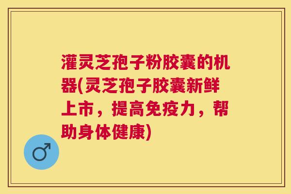 灌灵芝孢子粉胶囊的机器(灵芝孢子胶囊新鲜上市,提高免疫力,帮助身体健康) 灌灵芝孢子粉胶囊的机器(灵芝孢子胶囊新鲜上市,提高免疫力,帮助身体健康)